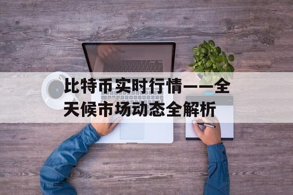 比特币实时行情——全天候市场动态全解析