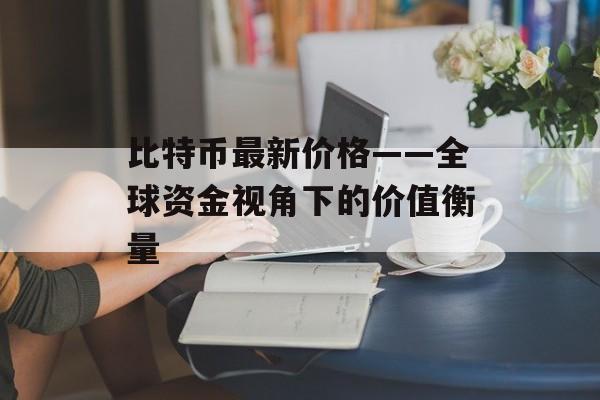 比特币最新价格——全球资金视角下的价值衡量