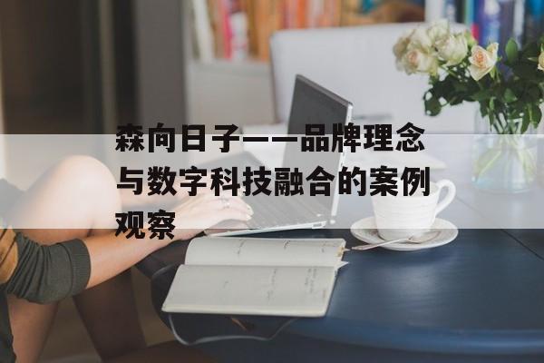 森向日子——品牌理念与数字科技融合的案例观察