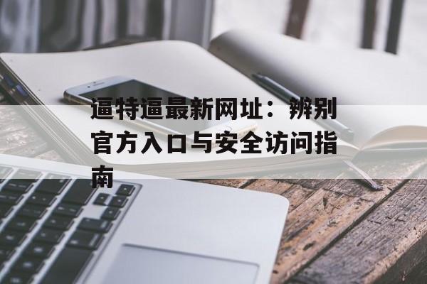 逼特逼最新网址：辨别官方入口与安全访问指南