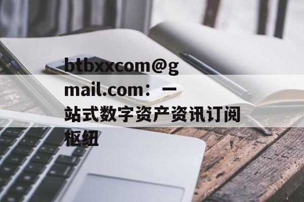 btbxxcom@gmail.com：一站式数字资产资讯订阅枢纽