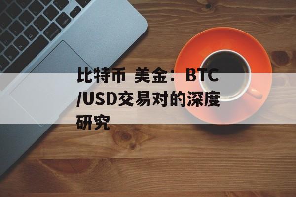 比特币 美金：BTC/USD交易对的深度研究