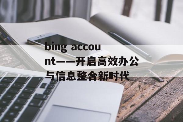 bing account——开启高效办公与信息整合新时代