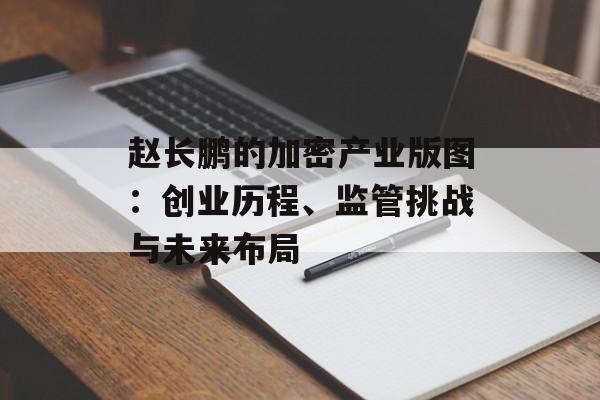 赵长鹏的加密产业版图:创业历程、监管挑战与未来布局