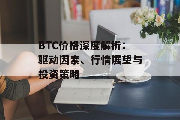 BTC价格深度解析:驱动因素、行情展望与投资策略