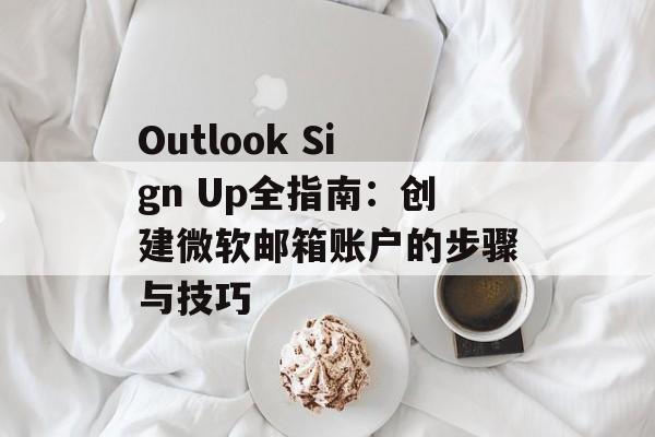 Outlook Sign Up全指南:创建微软邮箱账户的步骤与技巧
