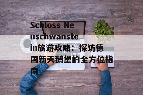 Schloss Neuschwanstein旅游攻略:探访德国新天鹅堡的全方位指南
