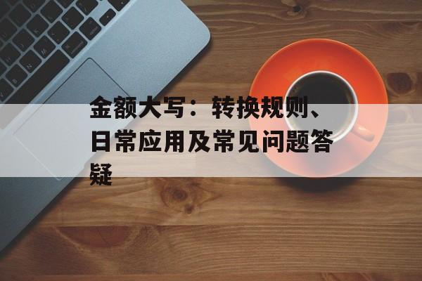 金额大写:转换规则、日常应用及常见问题答疑