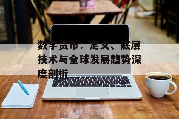 数字货币:定义、底层技术与全球发展趋势深度剖析