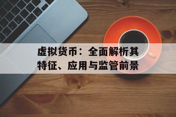 虚拟货币:全面解析其特征、应用与监管前景