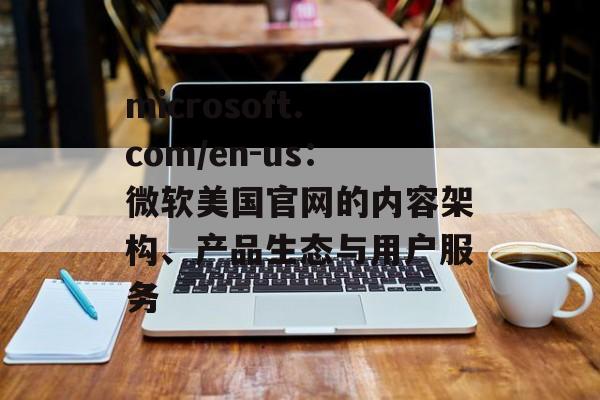 microsoft.com/en-us:微软美国官网的内容架构、产品生态与用户服务