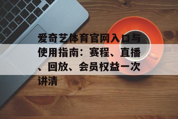 爱奇艺体育官网入口与使用指南:赛程、直播、回放、会员权益一次讲清