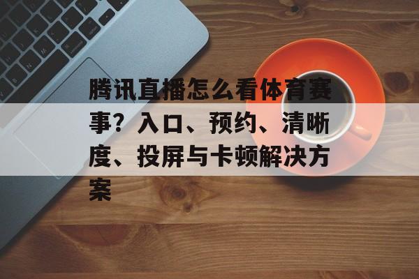 腾讯直播怎么看体育赛事?入口、预约、清晰度、投屏与卡顿解决方案