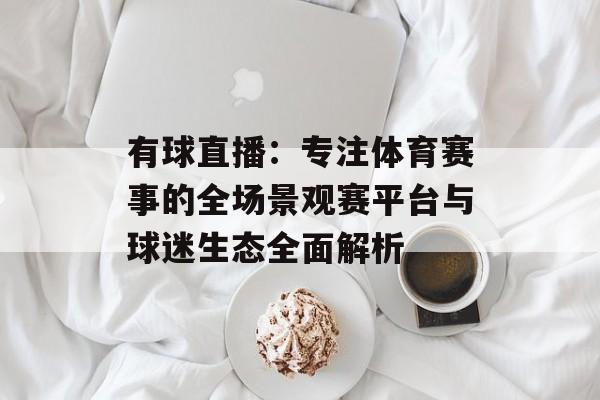 有球直播:专注体育赛事的全场景观赛平台与球迷生态全面解析