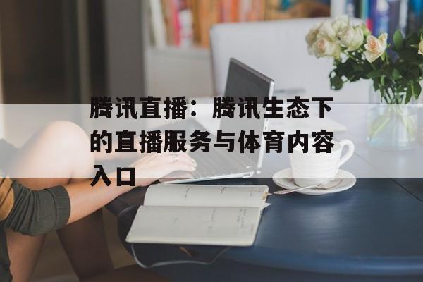 腾讯直播:腾讯生态下的直播服务与体育内容入口