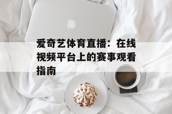 爱奇艺体育直播:在线视频平台上的赛事观看指南