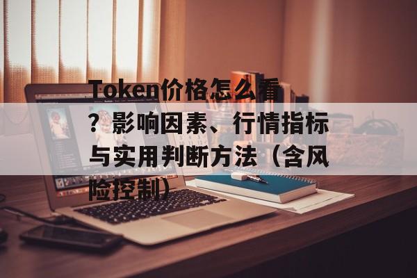 Token价格怎么看?影响因素、行情指标与实用判断方法(含风险控制)