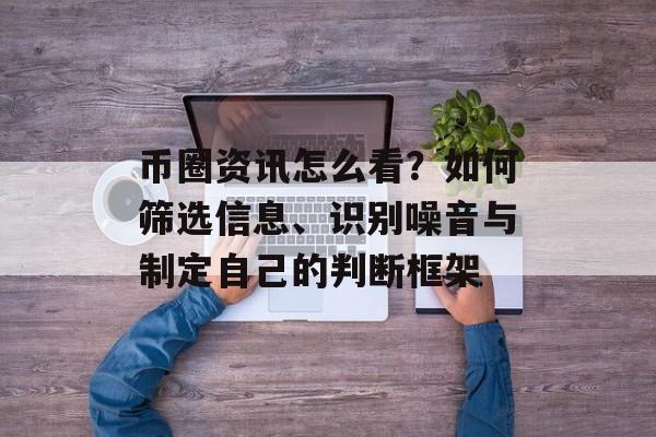 币圈资讯怎么看?如何筛选信息、识别噪音与制定自己的判断框架