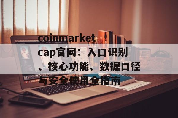coinmarketcap官网:入口识别、核心功能、数据口径与安全使用全指南
