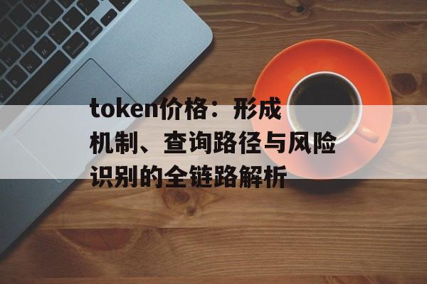token价格:形成机制、查询路径与风险识别的全链路解析