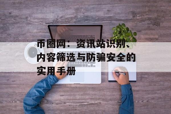 币圈网:资讯站识别、内容筛选与防骗安全的实用手册