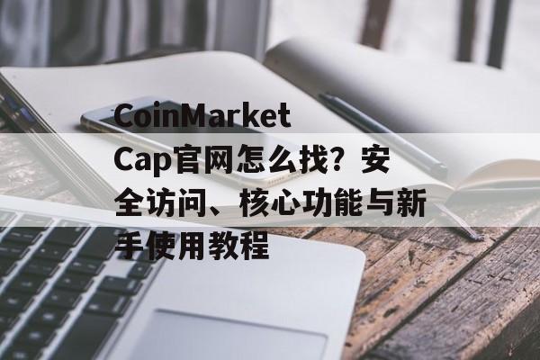 CoinMarketCap官网怎么找？安全访问、核心功能与新手使用教程