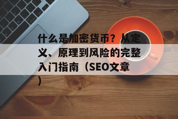 什么是加密货币？从定义、原理到风险的完整入门指南（SEO文章）